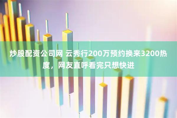 炒股配资公司网 云秀行200万预约换来3200热度，网友直呼看完只想快进