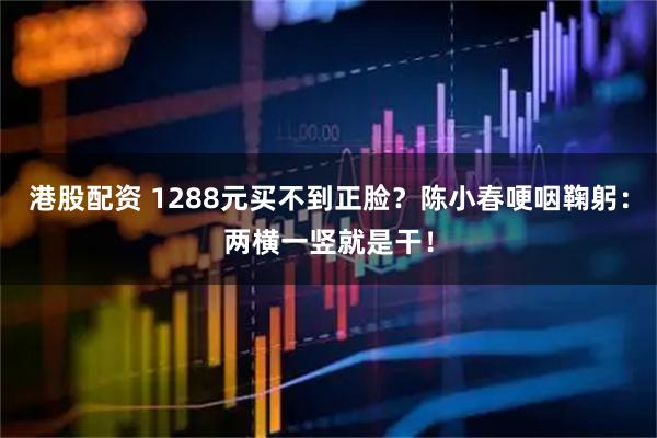 港股配资 1288元买不到正脸？陈小春哽咽鞠躬：两横一竖就是干！
